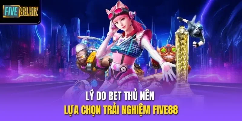 Lý do bet thủ nên lựa chọn trải nghiệm Five88